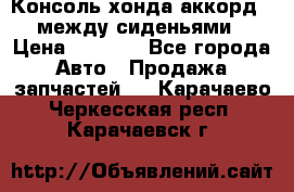 Консоль хонда аккорд 7 между сиденьями › Цена ­ 1 999 - Все города Авто » Продажа запчастей   . Карачаево-Черкесская респ.,Карачаевск г.